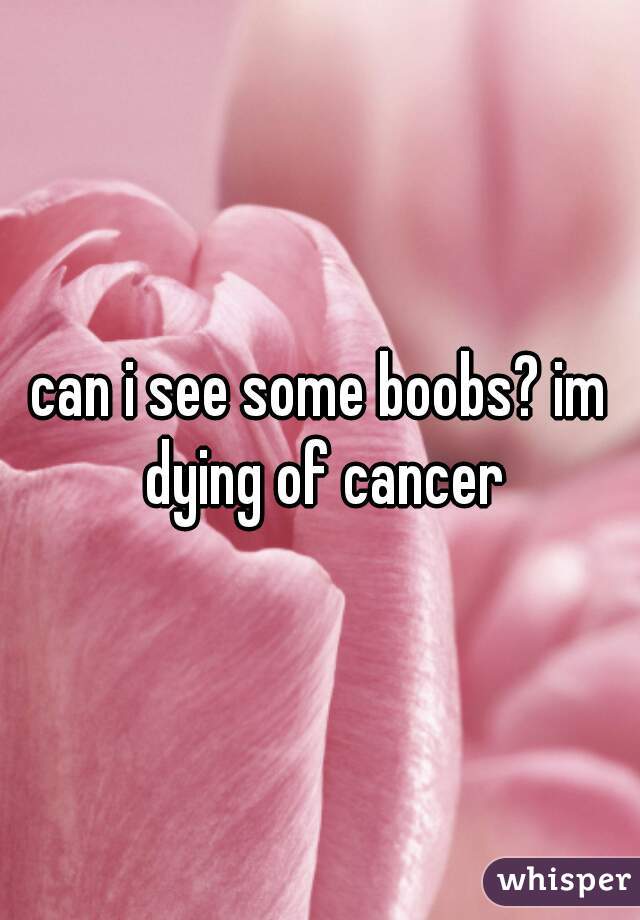 Can I See Some Boobs Im Dying Of Cancer 2288