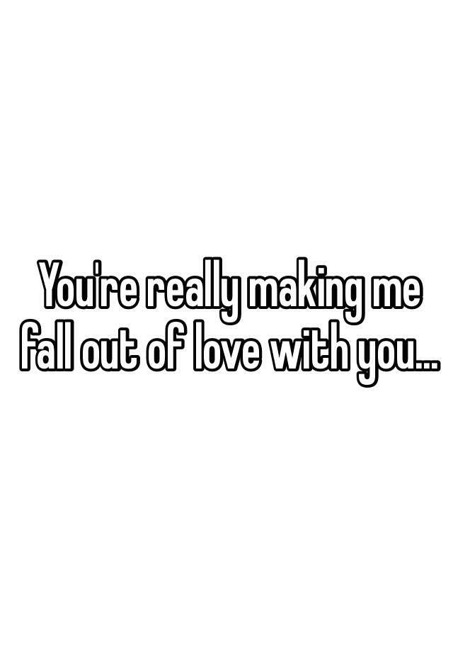 you-re-really-making-me-fall-out-of-love-with-you