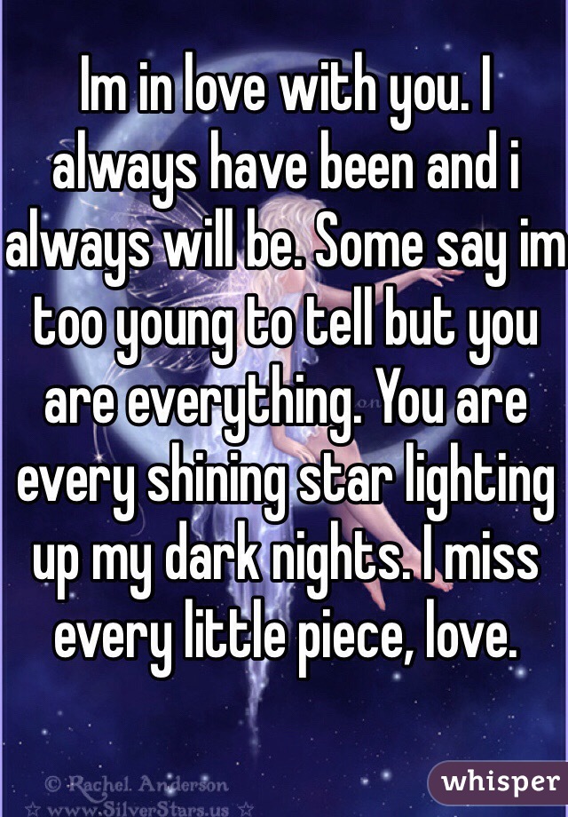 Im in love with you. I always have been and i always will be. Some say im too young to tell but you are everything. You are every shining star lighting up my dark nights. I miss every little piece, love.