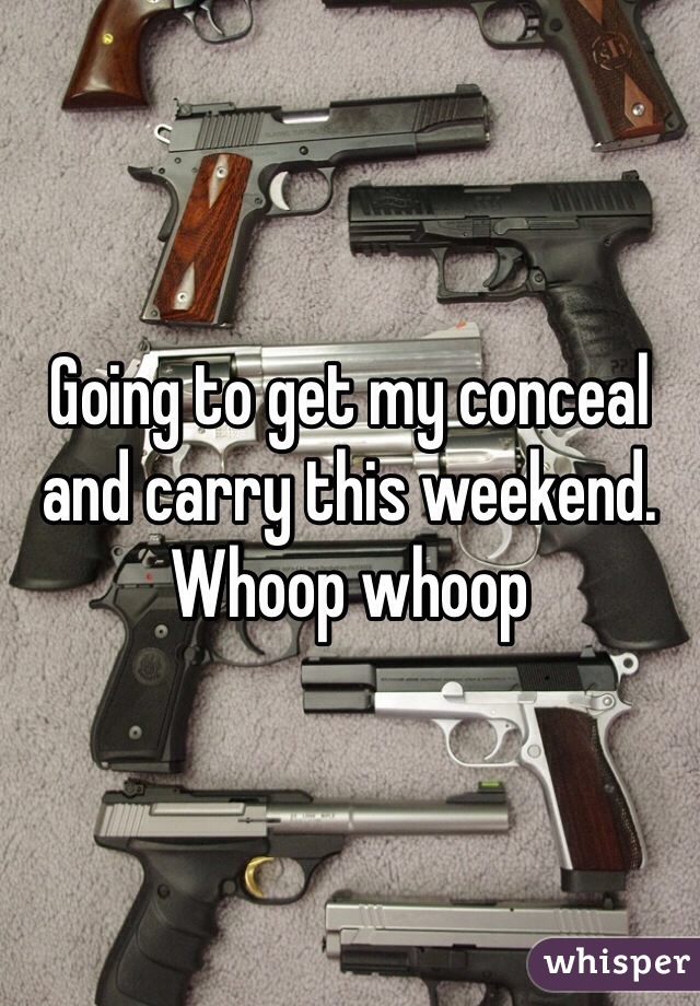 Going to get my conceal and carry this weekend. Whoop whoop