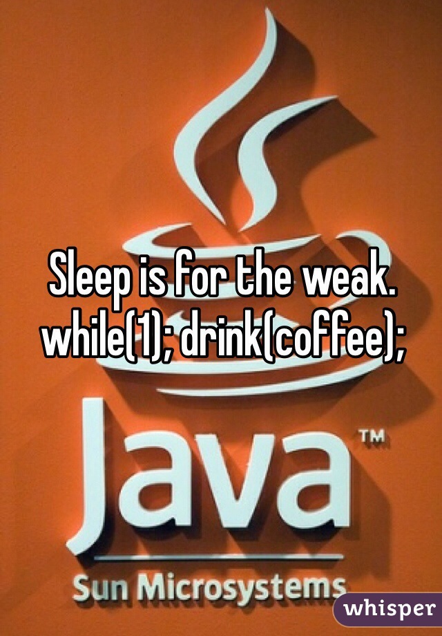 Sleep is for the weak.
while(1); drink(coffee);