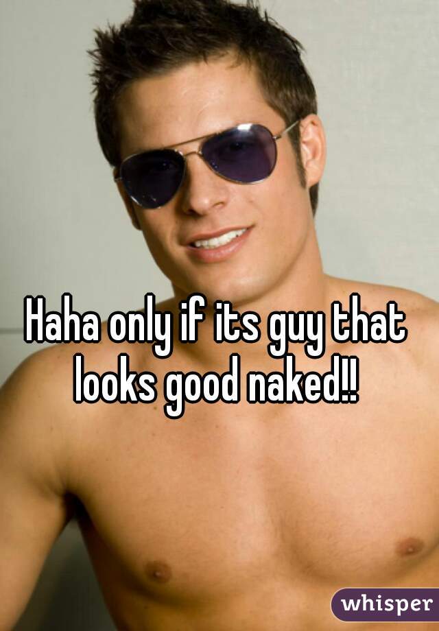 Haha only if its guy that looks good naked!! 
