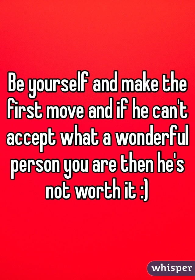 Be yourself and make the first move and if he can't accept what a wonderful person you are then he's not worth it :)
