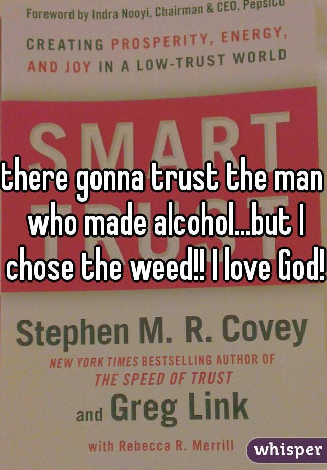 there gonna trust the man who made alcohol...but I chose the weed!! I love God!