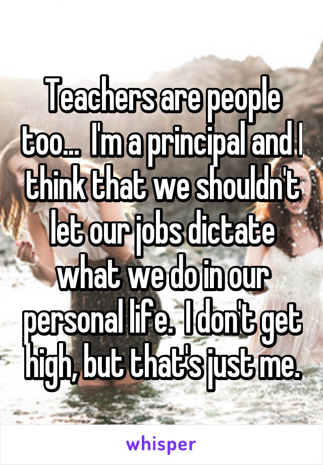 Teachers are people too...  I'm a principal and I think that we shouldn't let our jobs dictate what we do in our personal life.  I don't get high, but that's just me.