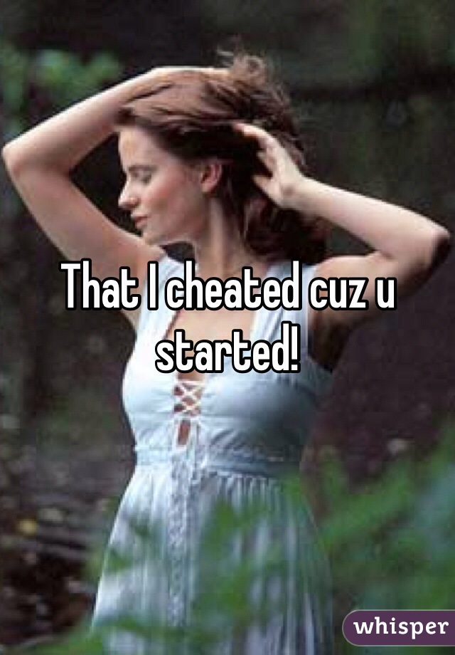 That I cheated cuz u started!
