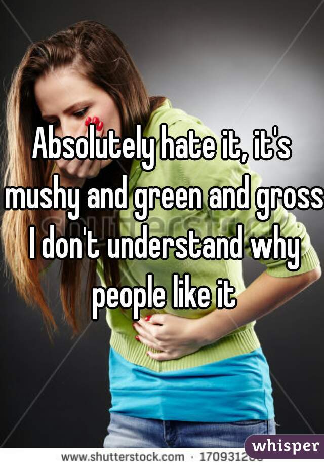 Absolutely hate it, it's mushy and green and gross I don't understand why people like it