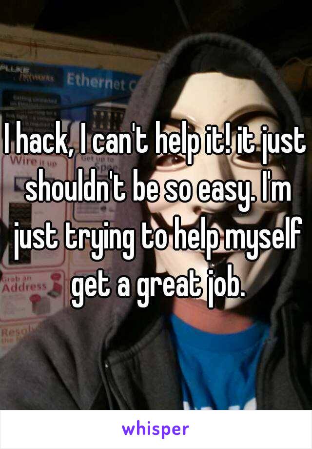 I hack, I can't help it! it just shouldn't be so easy. I'm just trying to help myself get a great job.