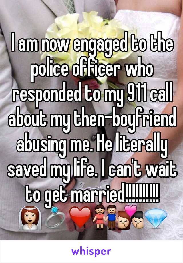 I am now engaged to the police officer who responded to my 911 call about my then-boyfriend abusing me. He literally saved my life. I can't wait to get married!!!!!!!!!!
👰💍❤️👫💏💎