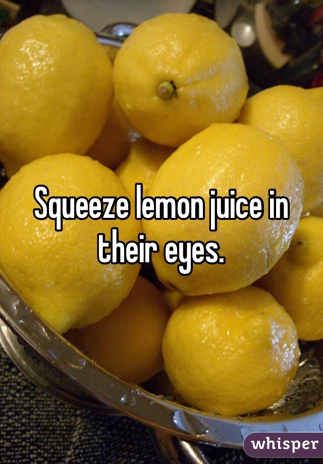 Squeeze lemon juice in their eyes. 