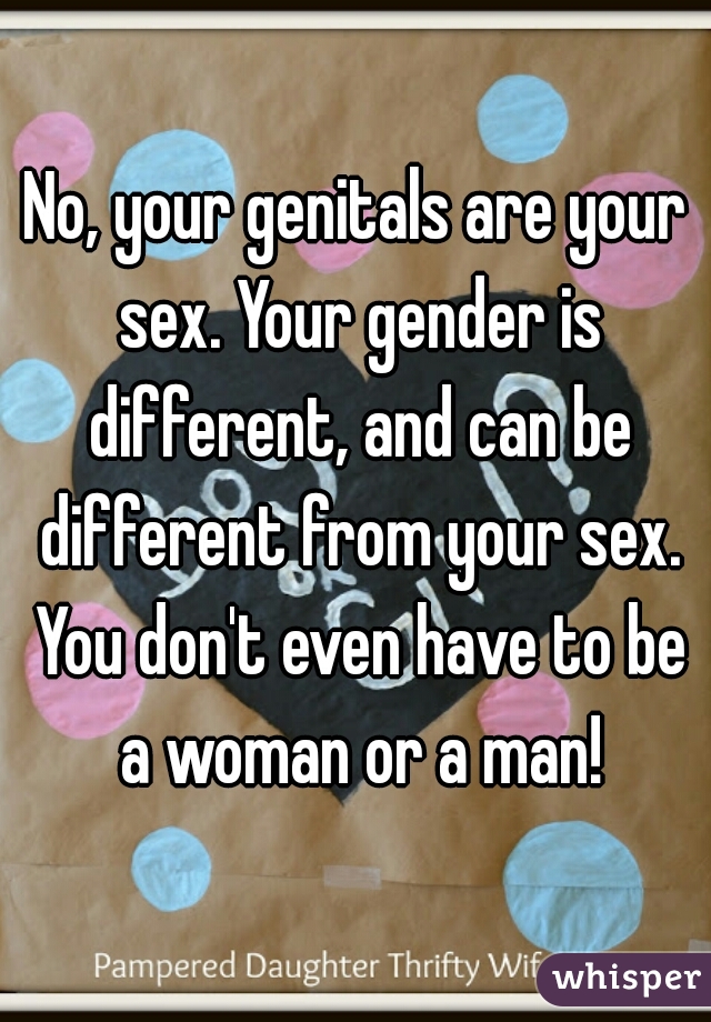 No, your genitals are your sex. Your gender is different, and can be different from your sex. You don't even have to be a woman or a man!
