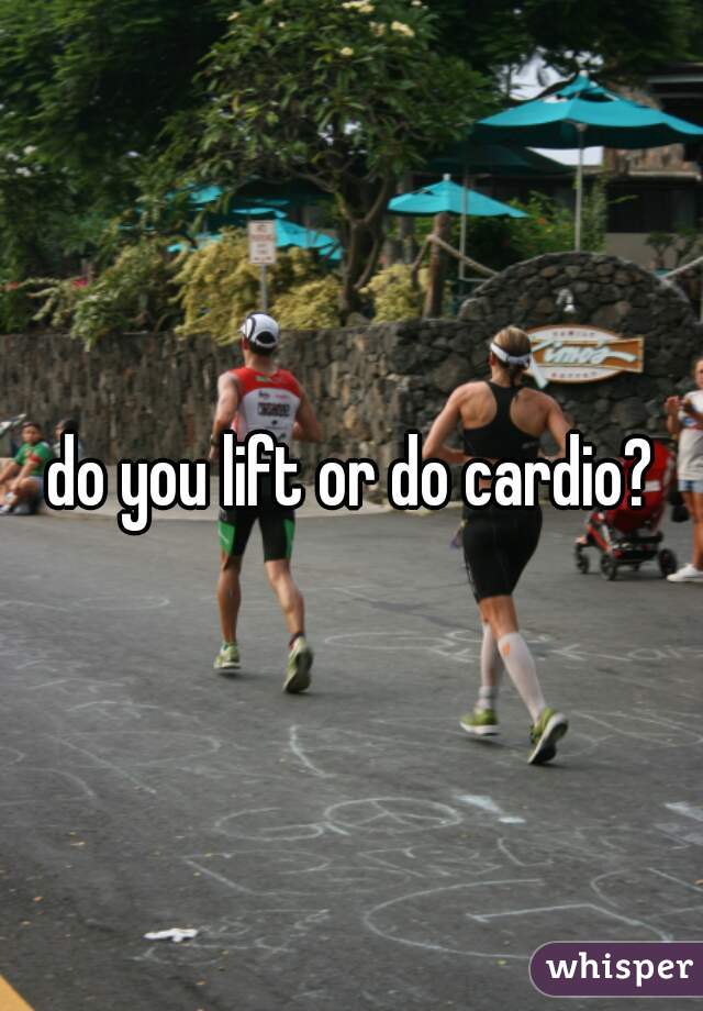 do you lift or do cardio?
