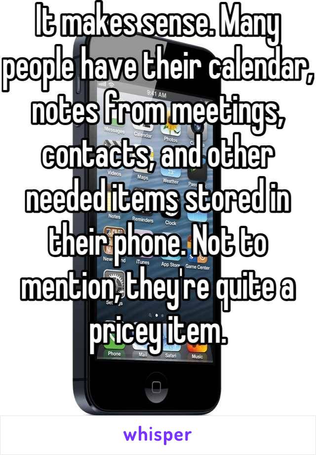 It makes sense. Many people have their calendar, notes from meetings, contacts, and other needed items stored in their phone. Not to mention, they're quite a pricey item.