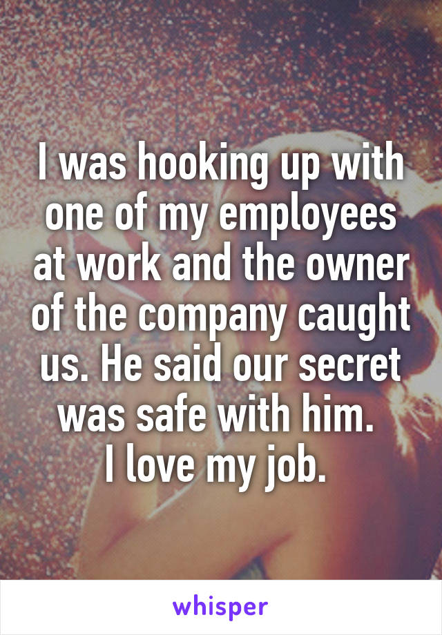 I was hooking up with one of my employees at work and the owner of the company caught us. He said our secret was safe with him. 
I love my job. 