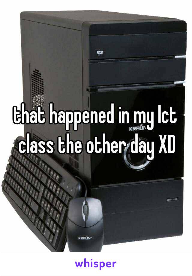 that happened in my Ict class the other day XD