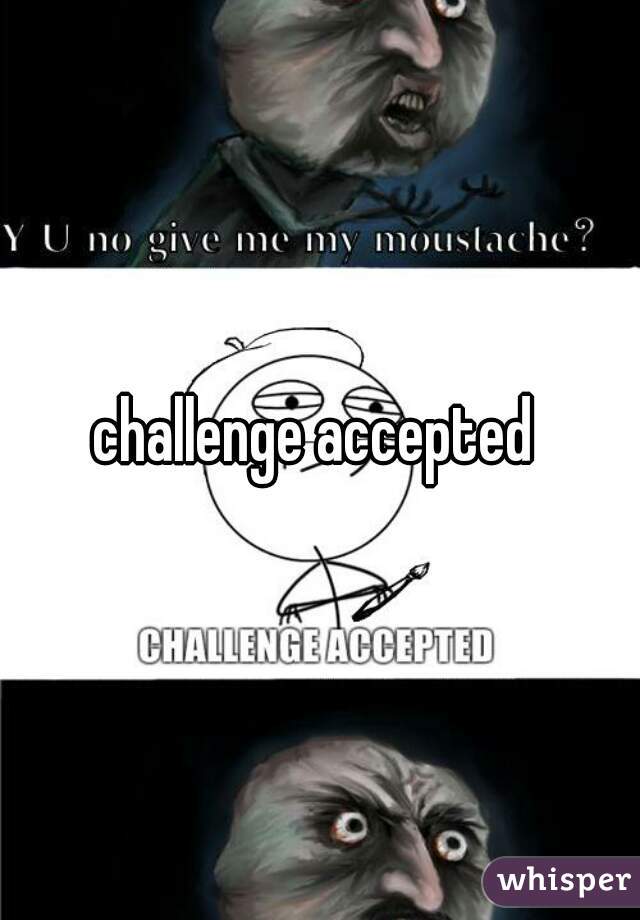 challenge accepted 
