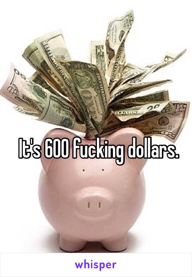 It's 600 fucking dollars. 