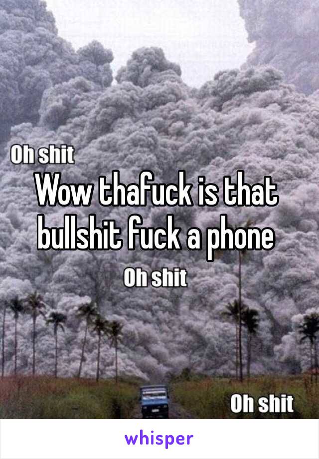 Wow thafuck is that bullshit fuck a phone