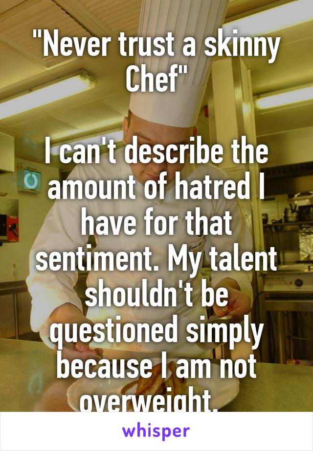 "Never trust a skinny Chef"

I can't describe the amount of hatred I have for that sentiment. My talent shouldn't be questioned simply because I am not overweight.  