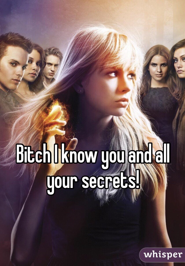 Bitch I know you and all your secrets! 