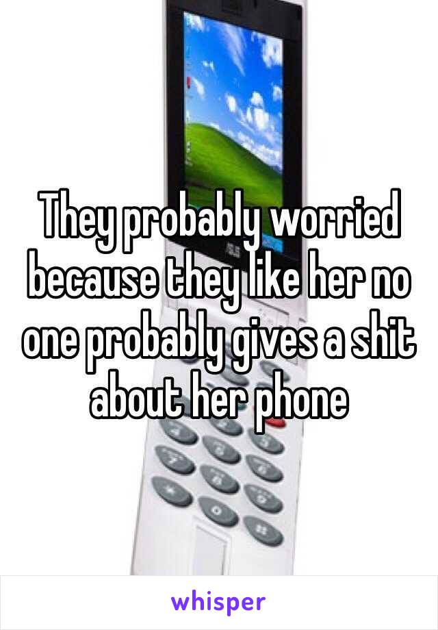 They probably worried because they like her no one probably gives a shit about her phone