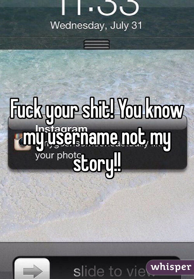 Fuck your shit! You know my username not my story!! 