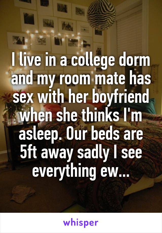 I live in a college dorm and my room mate has sex with her boyfriend when she thinks I'm asleep. Our beds are 5ft away sadly I see everything ew...