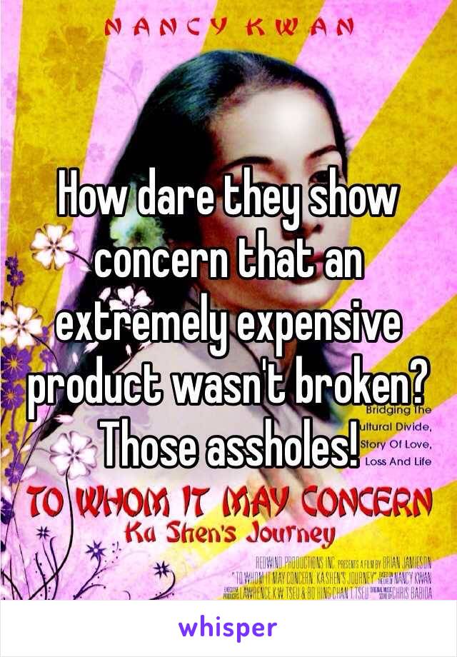 How dare they show concern that an extremely expensive product wasn't broken? Those assholes! 