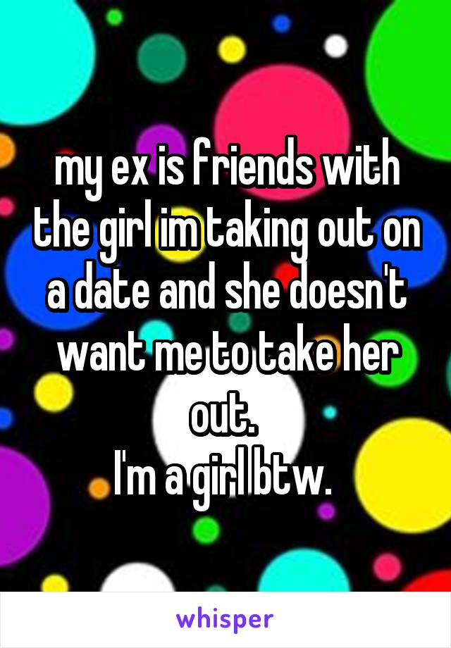 my ex is friends with the girl im taking out on a date and she doesn't want me to take her out. 
I'm a girl btw. 