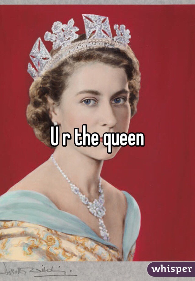 U r the queen