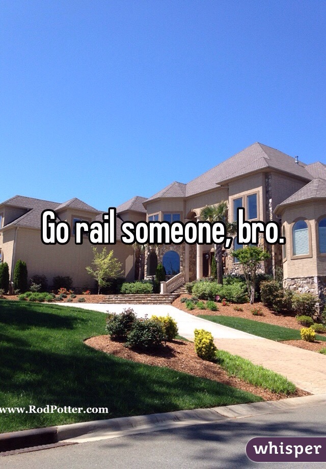 Go rail someone, bro.
