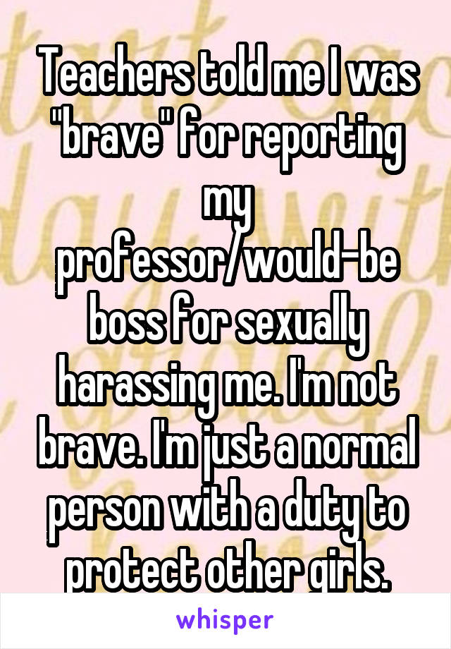 Teachers told me I was "brave" for reporting my professor/would-be boss for sexually harassing me. I'm not brave. I'm just a normal person with a duty to protect other girls.