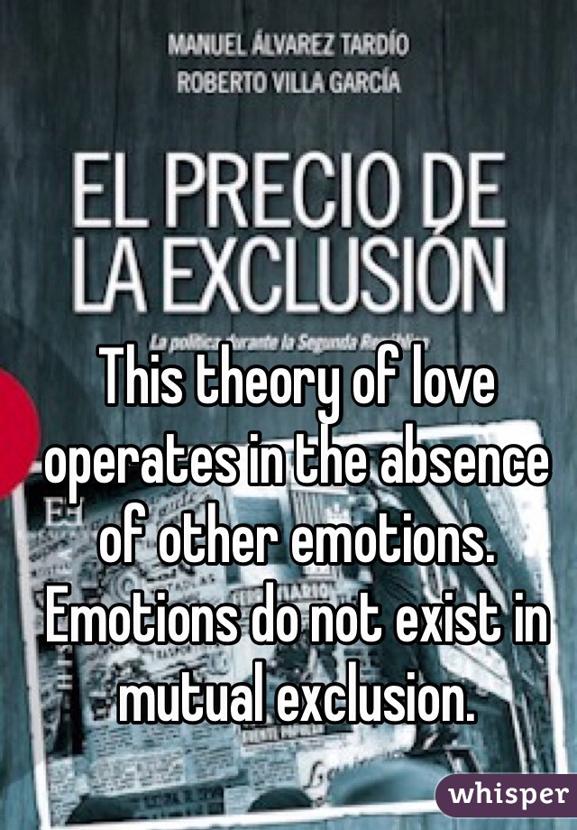 This theory of love operates in the absence of other emotions. Emotions do not exist in mutual exclusion.