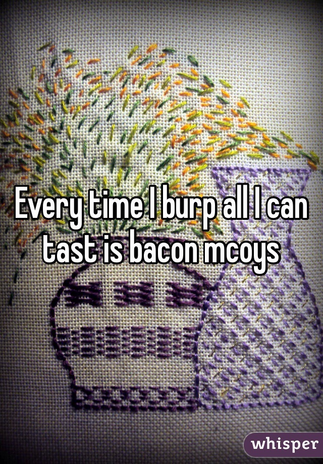 Every time I burp all I can tast is bacon mcoys  