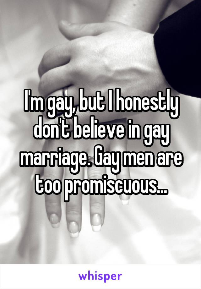 I'm gay, but I honestly don't believe in gay marriage. Gay men are too promiscuous...