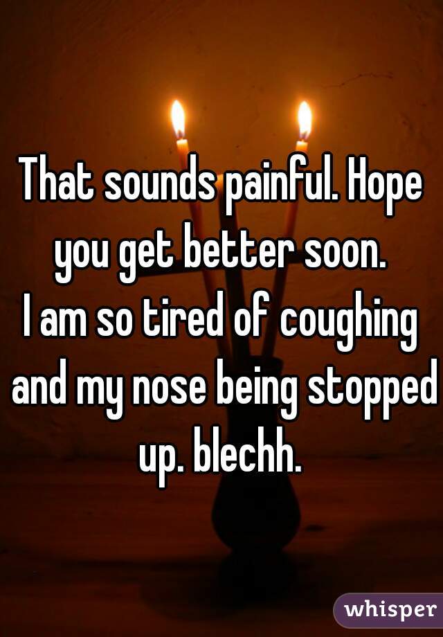 That sounds painful. Hope you get better soon. 
I am so tired of coughing and my nose being stopped up. blechh. 