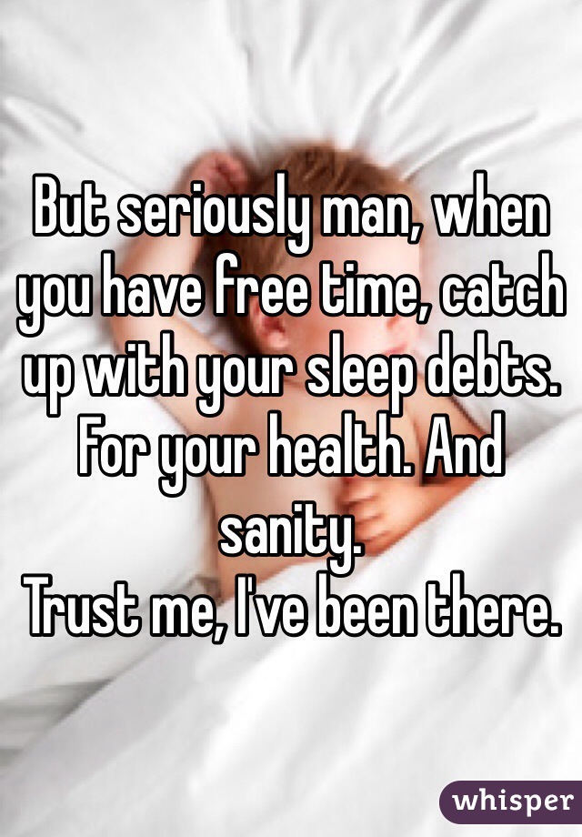 But seriously man, when you have free time, catch up with your sleep debts. For your health. And sanity.
Trust me, I've been there.