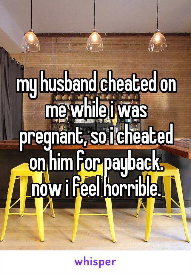 my husband cheated on me while i was pregnant, so i cheated on him for payback. now i feel horrible.