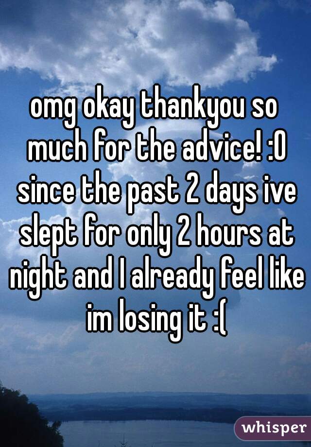 omg okay thankyou so much for the advice! :O since the past 2 days ive slept for only 2 hours at night and I already feel like im losing it :(