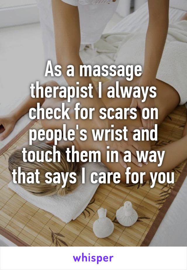 As a massage therapist I always check for scars on people's wrist and touch them in a way that says I care for you 