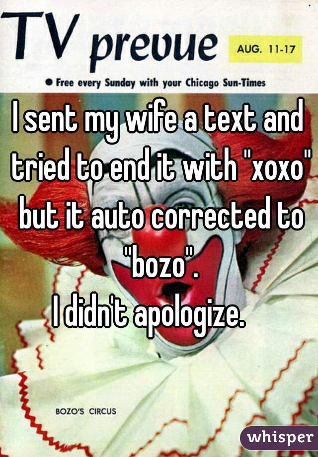 I sent my wife a text and tried to end it with "xoxo" but it auto corrected to "bozo".






I didn't apologize.   