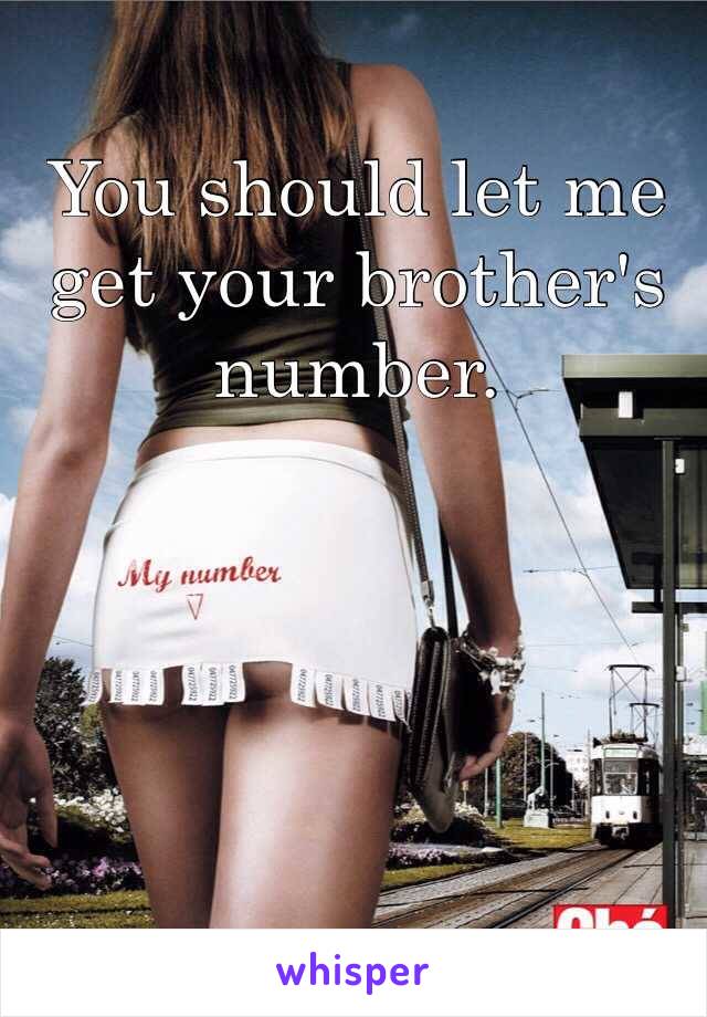 You should let me get your brother's number.