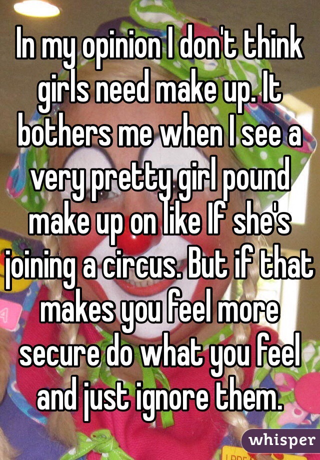In my opinion I don't think girls need make up. It bothers me when I see a very pretty girl pound make up on like If she's joining a circus. But if that makes you feel more secure do what you feel and just ignore them. 