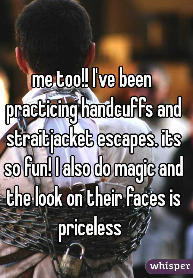 me too!! I've been practicing handcuffs and straitjacket escapes. its so fun! I also do magic and the look on their faces is priceless  
