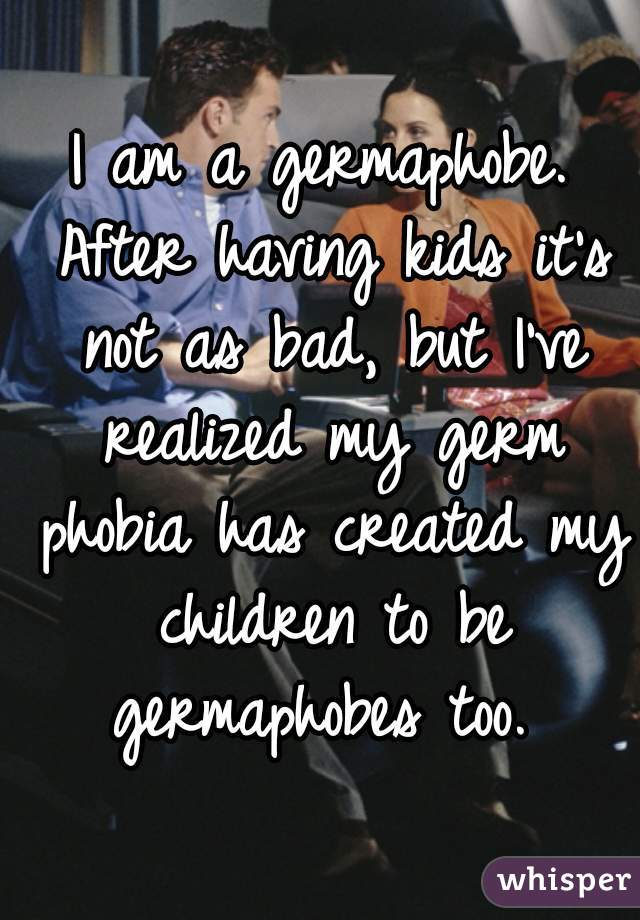 I am a germaphobe. After having kids it's not as bad, but I've realized my germ phobia has created my children to be germaphobes too. 