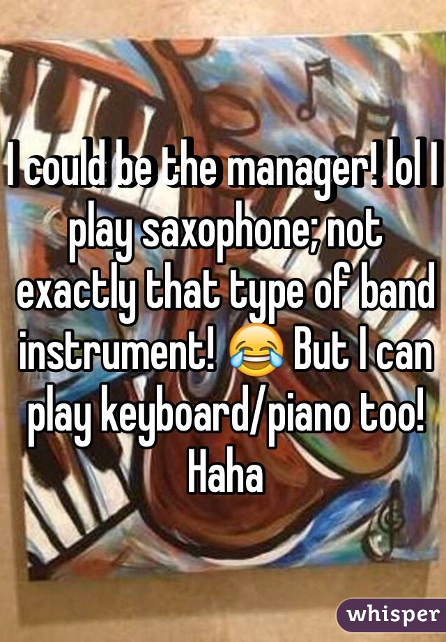 I could be the manager! lol I play saxophone; not exactly that type of band instrument! 😂 But I can play keyboard/piano too! Haha