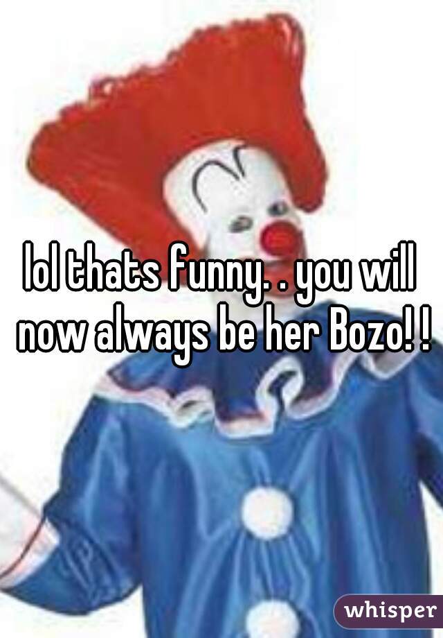 lol thats funny. . you will now always be her Bozo! !