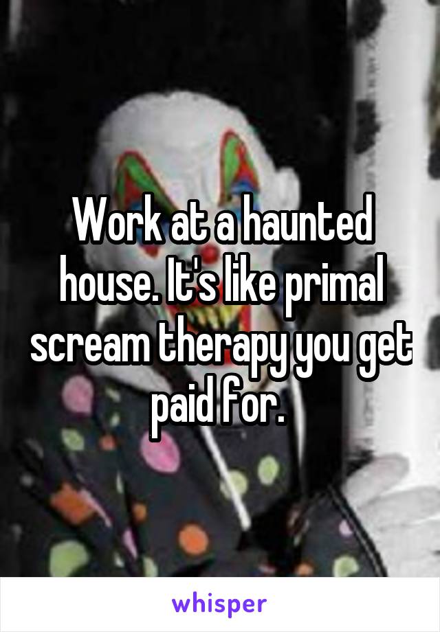 Work at a haunted house. It's like primal scream therapy you get paid for. 