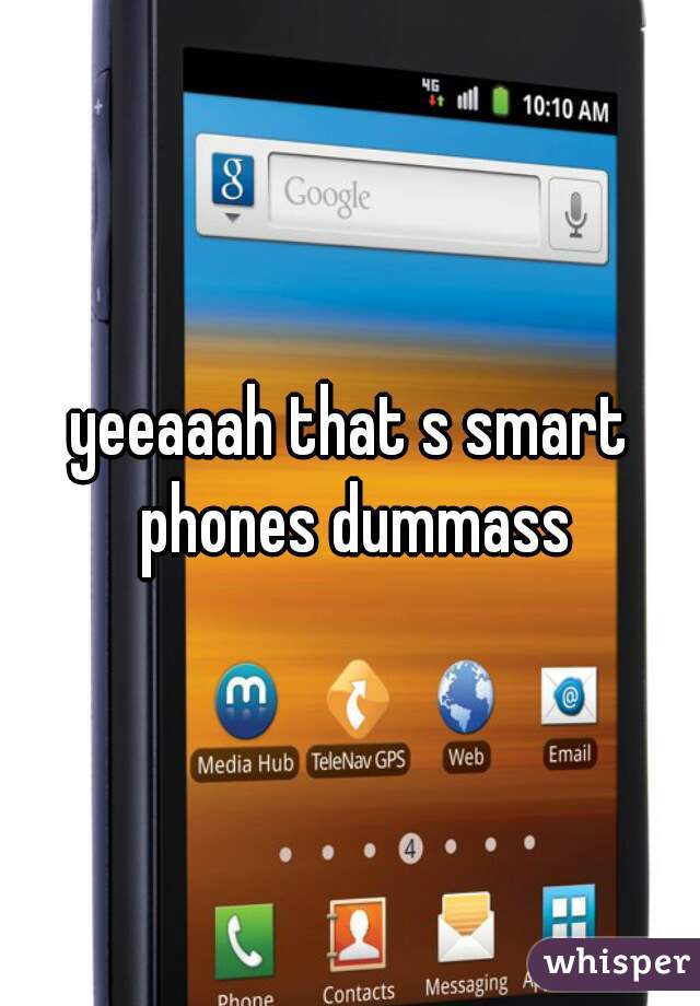 yeeaaah that s smart phones dummass
