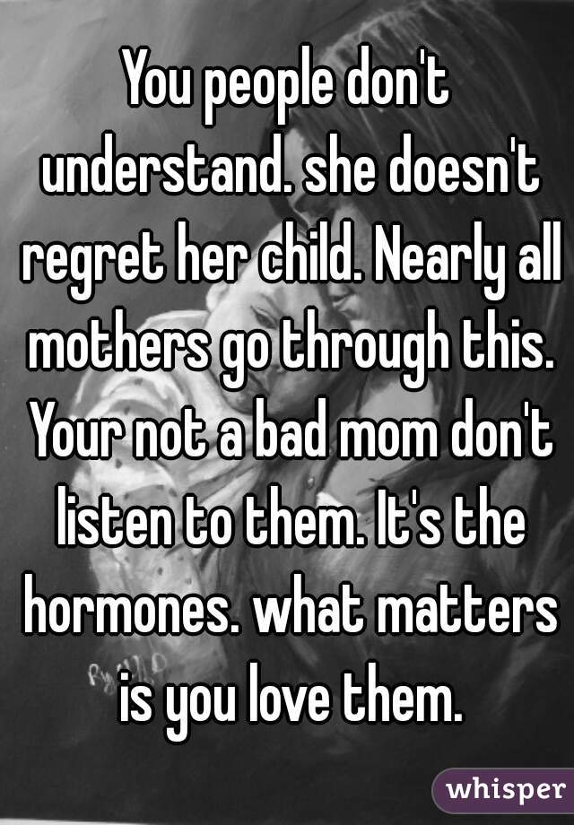 You people don't understand. she doesn't regret her child. Nearly all mothers go through this. Your not a bad mom don't listen to them. It's the hormones. what matters is you love them.